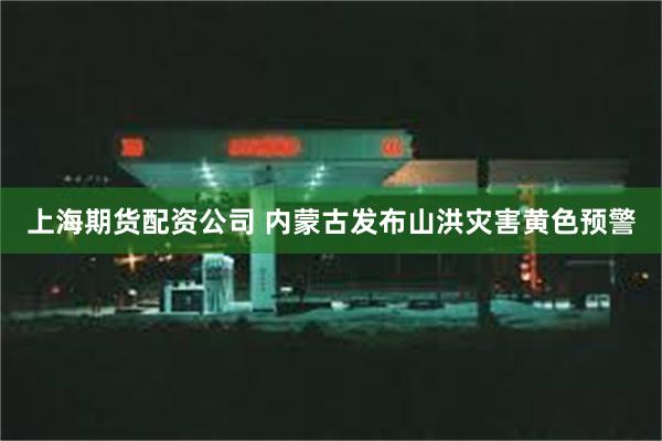 上海期货配资公司 内蒙古发布山洪灾害黄色预警