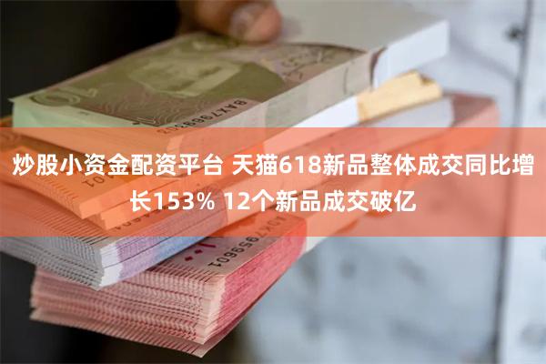 炒股小资金配资平台 天猫618新品整体成交同比增长153% 12个新品成交破亿