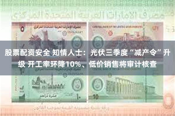 股票配资安全 知情人士：光伏三季度“减产令”升级 开工率环降10%、低价销售将审计核查