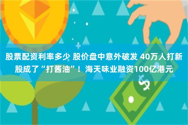 股票配资利率多少 股价盘中意外破发 40万人打新股成了“打酱油”！海天味业融资100亿港元