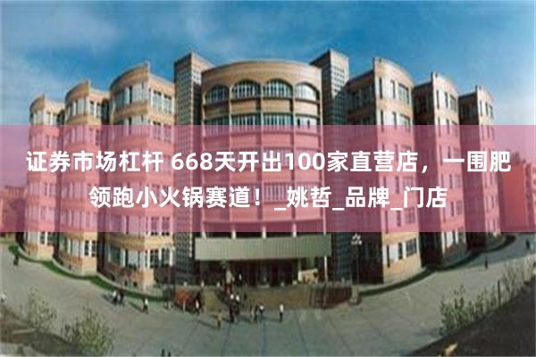 证券市场杠杆 668天开出100家直营店，一围肥领跑小火锅赛道！_姚哲_品牌_门店