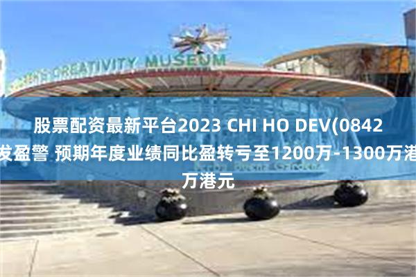 股票配资最新平台2023 CHI HO DEV(08423)发盈警 预期年度业绩同比盈转亏至1200万-1300万港元