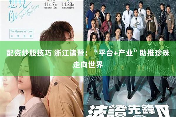 配资炒股技巧 浙江诸暨：“平台+产业”助推珍珠走向世界