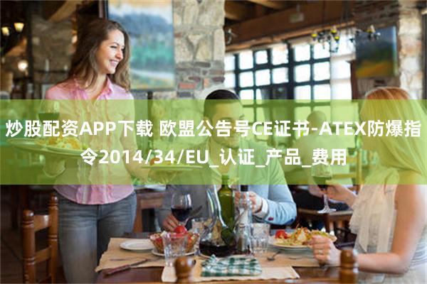 炒股配资APP下载 欧盟公告号CE证书-ATEX防爆指令2014/34/EU_认证_产品_费用