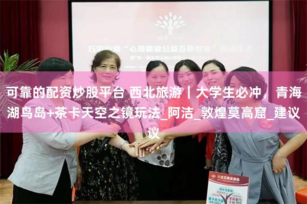 可靠的配资炒股平台 西北旅游｜大学生必冲，青海湖鸟岛+茶卡天空之镜玩法_阿洁_敦煌莫高窟_建议