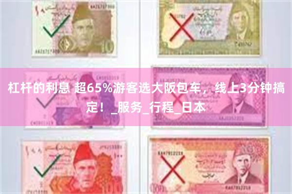 杠杆的利息 超65%游客选大阪包车，线上3分钟搞定！_服务_行程_日本