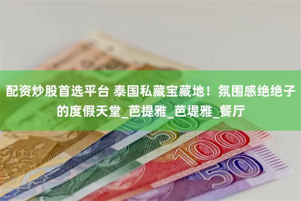 配资炒股首选平台 泰国私藏宝藏地！氛围感绝绝子的度假天堂_芭提雅_芭堤雅_餐厅