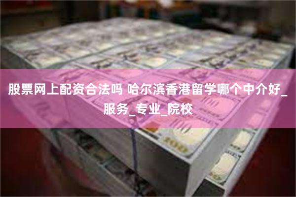 股票网上配资合法吗 哈尔滨香港留学哪个中介好_服务_专业_院校