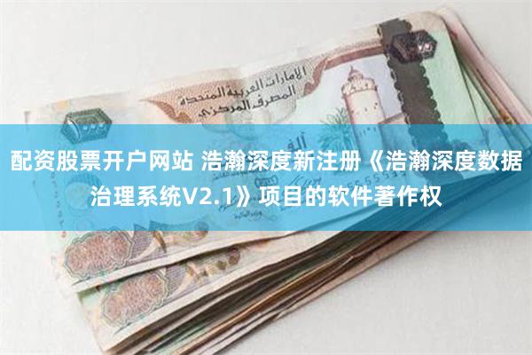 配资股票开户网站 浩瀚深度新注册《浩瀚深度数据治理系统V2.1》项目的软件著作权