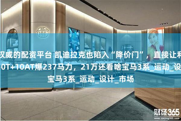 权威的配资平台 凯迪拉克也陷入“降价门”，直接让利7万，2.0T+10AT爆237马力，21万还看啥宝马3系_运动_设计_市场