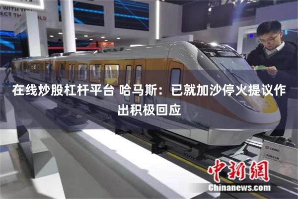在线炒股杠杆平台 哈马斯：已就加沙停火提议作出积极回应
