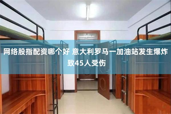 网络股指配资哪个好 意大利罗马一加油站发生爆炸 致45人受伤