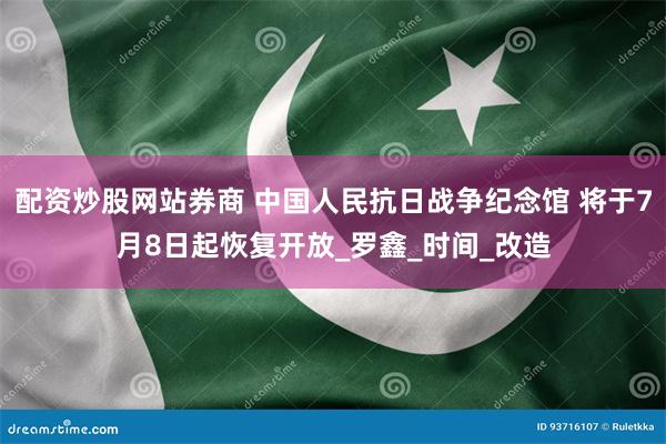配资炒股网站券商 中国人民抗日战争纪念馆 将于7月8日起恢复开放_罗鑫_时间_改造