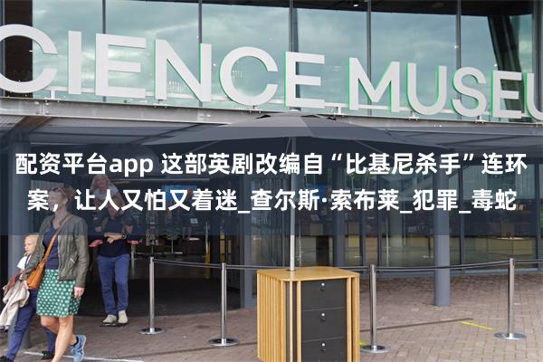 配资平台app 这部英剧改编自“比基尼杀手”连环案，让人又怕又着迷_查尔斯·索布莱_犯罪_毒蛇