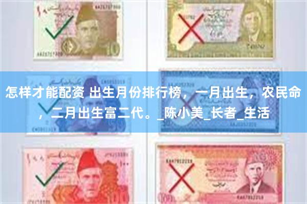 怎样才能配资 出生月份排行榜，一月出生，农民命，二月出生富二代。_陈小美_长者_生活
