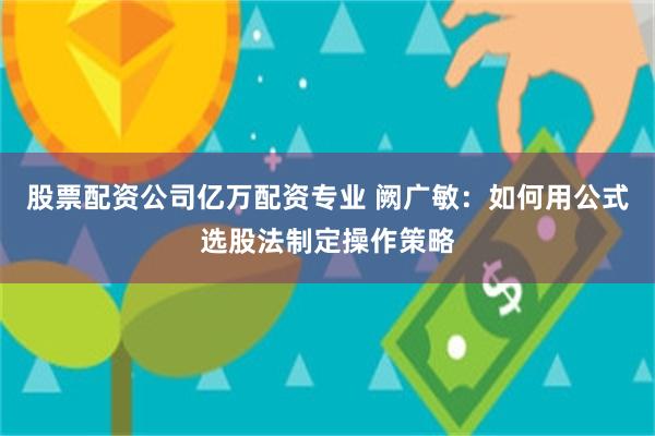 股票配资公司亿万配资专业 阙广敏:如何用公式选股法制定操作策略