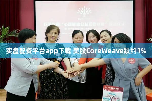 实盘配资平台app下载 美股CoreWeave跌约1%